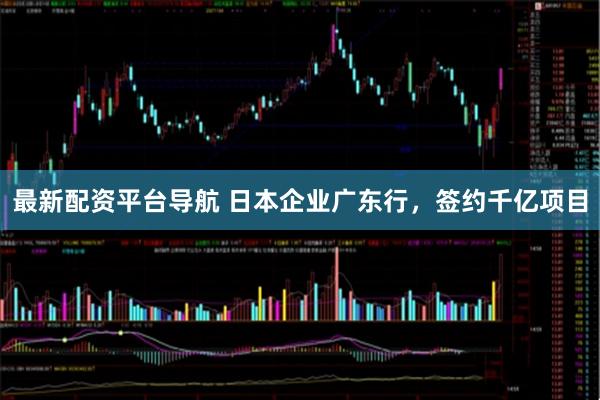 最新配资平台导航 日本企业广东行，签约千亿项目