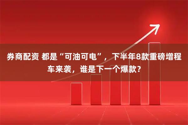 券商配资 都是“可油可电”，下半年8款重磅增程车来袭，谁是下一个爆款？
