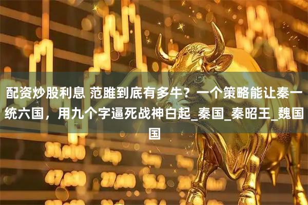 配资炒股利息 范雎到底有多牛？一个策略能让秦一统六国，用九个字逼死战神白起_秦国_秦昭王_魏国