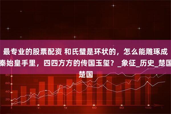 最专业的股票配资 和氏璧是环状的，怎么能雕琢成秦始皇手里，四四方方的传国玉玺？_象征_历史_楚国