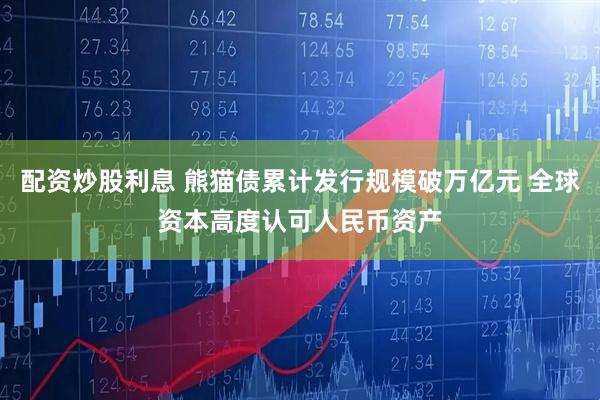 配资炒股利息 熊猫债累计发行规模破万亿元 全球资本高度认可人民币资产