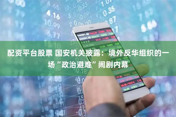 配资平台股票 国安机关披露：境外反华组织的一场“政治避难”闹剧内幕