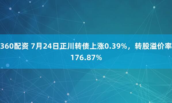 360配资 7月24日正川转债上涨0.39%，转股溢价率176.87%