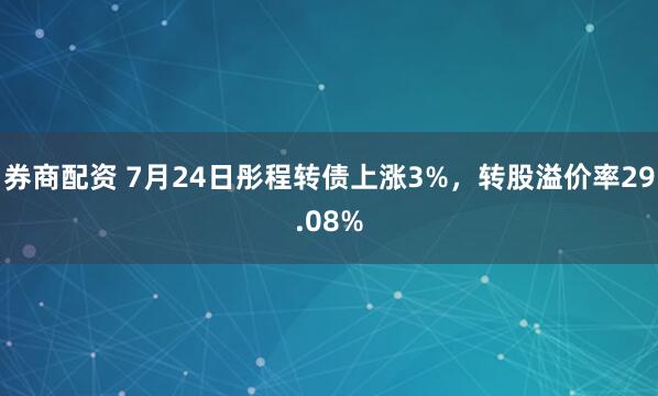 券商配资 7月24日彤程转债上涨3%，转股溢价率29.08%