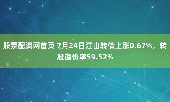 股票配资网首页 7月24日江山转债上涨0.67%，转股溢价率59.52%