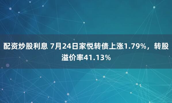 配资炒股利息 7月24日家悦转债上涨1.79%，转股溢价率41.13%