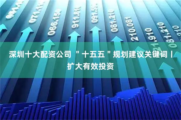 深圳十大配资公司 ＂十五五＂规划建议关键词丨扩大有效投资