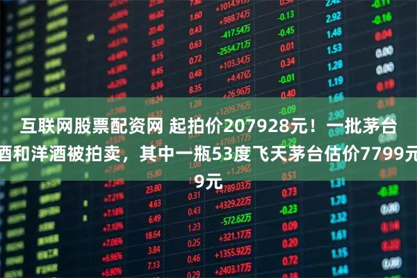 互联网股票配资网 起拍价207928元！一批茅台酒和洋酒被拍卖，其中一瓶53度飞天茅台估价7799元
