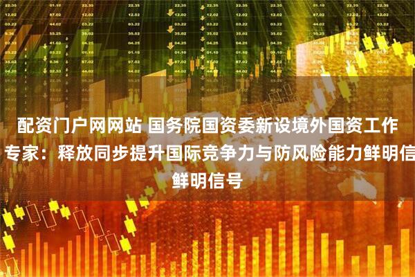 配资门户网网站 国务院国资委新设境外国资工作局 专家：释放同步提升国际竞争力与防风险能力鲜明信号