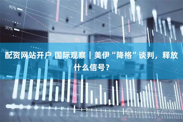 配资网站开户 国际观察｜美伊“降格”谈判，释放什么信号？