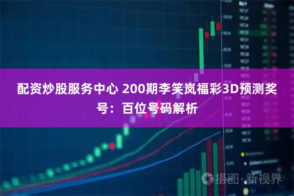 配资炒股服务中心 200期李笑岚福彩3D预测奖号：百位号码解析