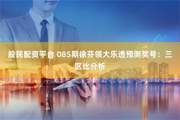 股民配资平台 085期徐芬领大乐透预测奖号：三区比分析