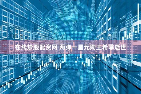 在线炒股配资网 两弹一星元勋王希季逝世