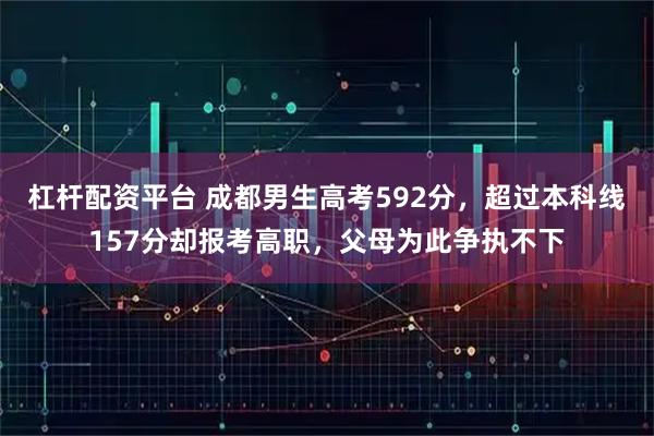 杠杆配资平台 成都男生高考592分，超过本科线157分却报考高职，父母为此争执不下