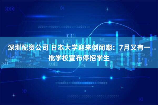 深圳配资公司 日本大学迎来倒闭潮：7月又有一批学校宣布停招学生